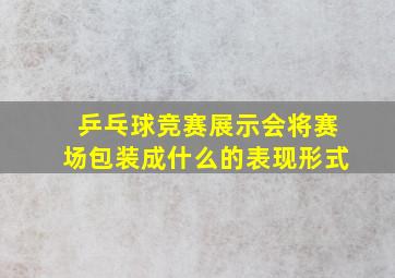 乒乓球竞赛展示会将赛场包装成什么的表现形式