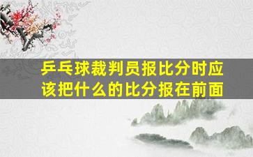 乒乓球裁判员报比分时应该把什么的比分报在前面