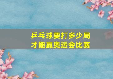 乒乓球要打多少局才能赢奥运会比赛