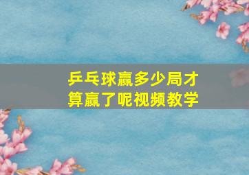 乒乓球赢多少局才算赢了呢视频教学