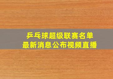 乒乓球超级联赛名单最新消息公布视频直播