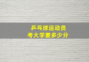 乒乓球运动员考大学要多少分