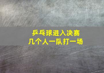 乒乓球进入决赛几个人一队打一场