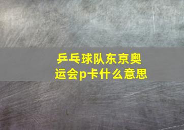 乒乓球队东京奥运会p卡什么意思