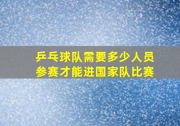 乒乓球队需要多少人员参赛才能进国家队比赛