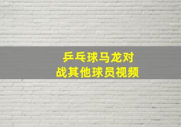 乒乓球马龙对战其他球员视频