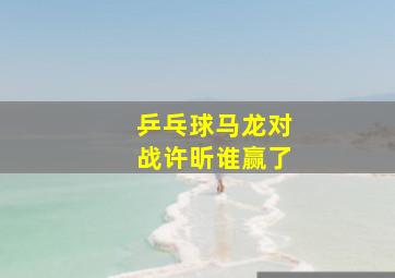 乒乓球马龙对战许昕谁赢了