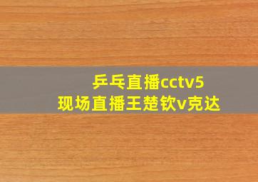 乒乓直播cctv5现场直播王楚钦v克达