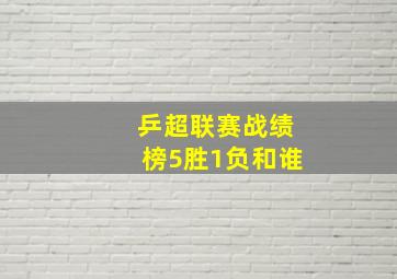 乒超联赛战绩榜5胜1负和谁