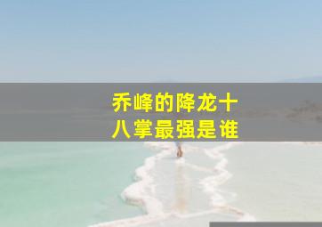 乔峰的降龙十八掌最强是谁