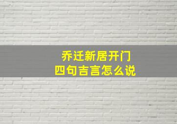 乔迁新居开门四句吉言怎么说