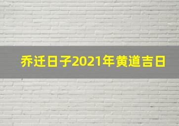 乔迁日子2021年黄道吉日