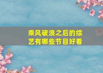 乘风破浪之后的综艺有哪些节目好看