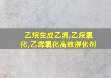 乙烷生成乙烯,乙烷氧化,乙烯氧化高效催化剂