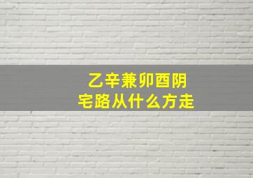 乙辛兼卯酉阴宅路从什么方走