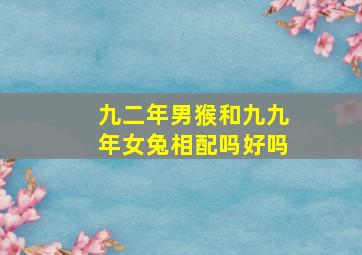 九二年男猴和九九年女兔相配吗好吗