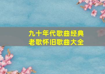 九十年代歌曲经典老歌怀旧歌曲大全