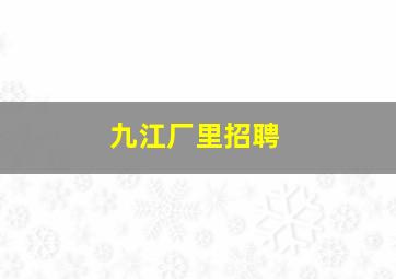 九江厂里招聘