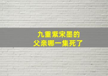 九重紫宋墨的父亲哪一集死了