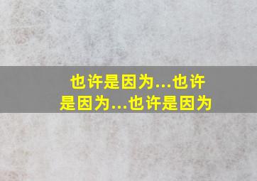 也许是因为...也许是因为...也许是因为