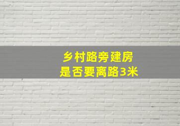 乡村路旁建房是否要离路3米