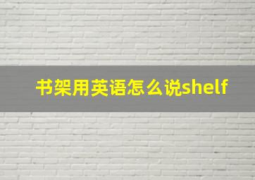 书架用英语怎么说shelf