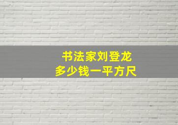 书法家刘登龙多少钱一平方尺