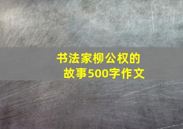 书法家柳公权的故事500字作文