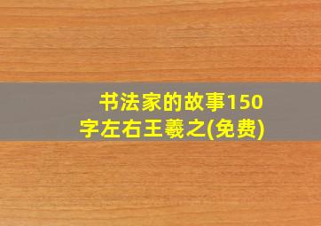 书法家的故事150字左右王羲之(免费)