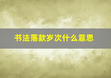 书法落款岁次什么意思