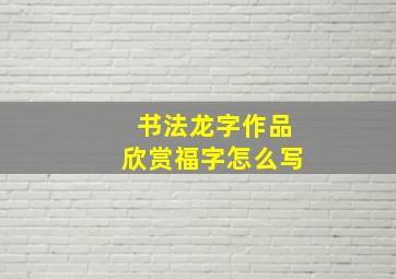 书法龙字作品欣赏福字怎么写