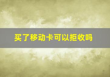 买了移动卡可以拒收吗