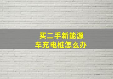 买二手新能源车充电桩怎么办