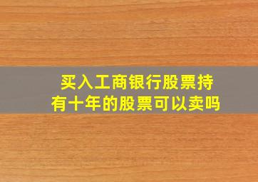 买入工商银行股票持有十年的股票可以卖吗