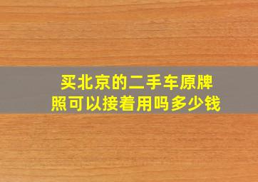 买北京的二手车原牌照可以接着用吗多少钱