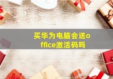 买华为电脑会送office激活码吗