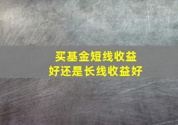 买基金短线收益好还是长线收益好