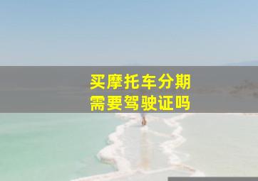 买摩托车分期需要驾驶证吗