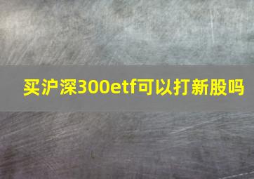 买沪深300etf可以打新股吗