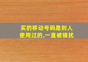 买的移动号码是别人使用过的,一直被骚扰