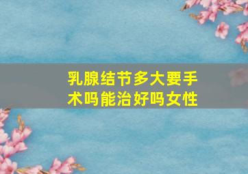 乳腺结节多大要手术吗能治好吗女性