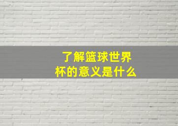 了解篮球世界杯的意义是什么