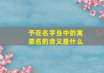 予在名字当中的寓意名的含义是什么