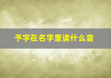 予字在名字里读什么音