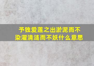 予独爱莲之出淤泥而不染濯清涟而不妖什么意思