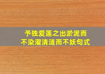 予独爱莲之出淤泥而不染濯清涟而不妖句式