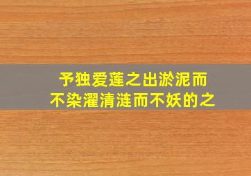 予独爱莲之出淤泥而不染濯清涟而不妖的之