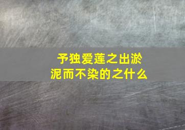 予独爱莲之出淤泥而不染的之什么