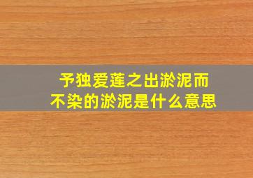 予独爱莲之出淤泥而不染的淤泥是什么意思