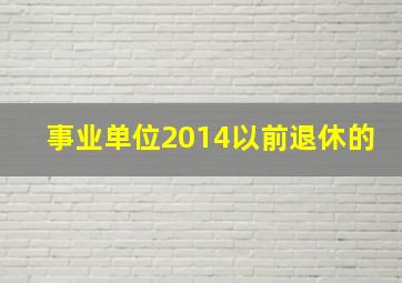 事业单位2014以前退休的